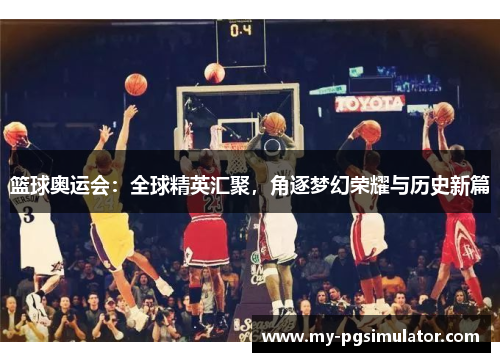 篮球奥运会：全球精英汇聚，角逐梦幻荣耀与历史新篇