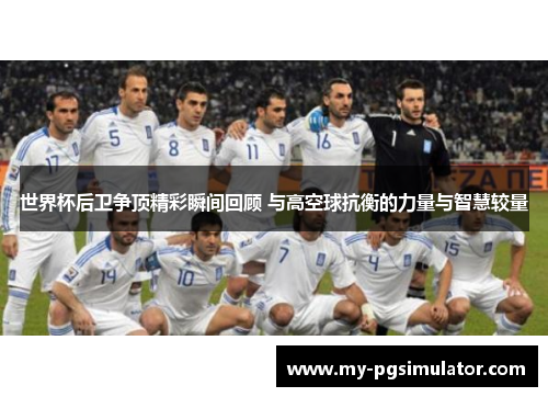 世界杯后卫争顶精彩瞬间回顾 与高空球抗衡的力量与智慧较量
