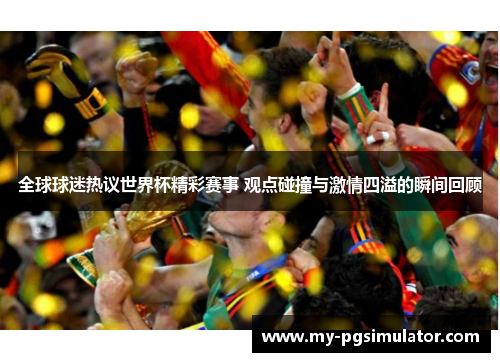 全球球迷热议世界杯精彩赛事 观点碰撞与激情四溢的瞬间回顾