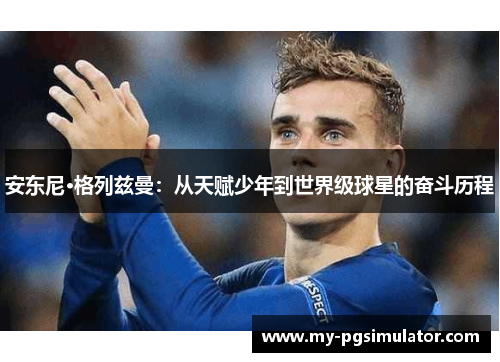 安东尼·格列兹曼：从天赋少年到世界级球星的奋斗历程