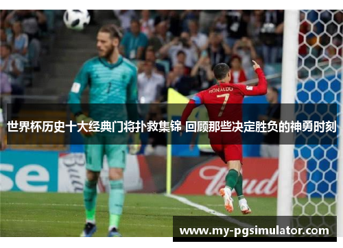 世界杯历史十大经典门将扑救集锦 回顾那些决定胜负的神勇时刻