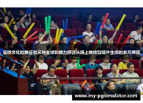 篮球文化的象征意义与全球影响力探讨从场上竞技到场外生活的多元展现