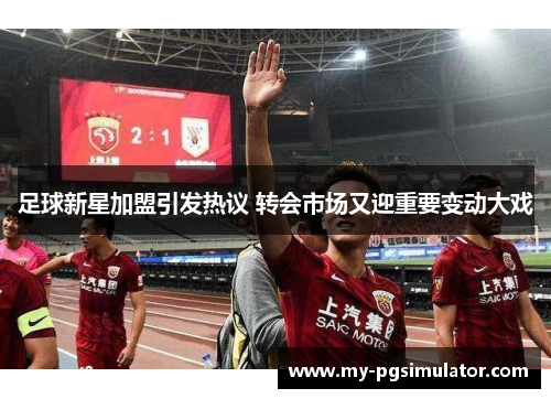 足球新星加盟引发热议 转会市场又迎重要变动大戏