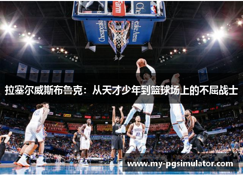 拉塞尔威斯布鲁克：从天才少年到篮球场上的不屈战士