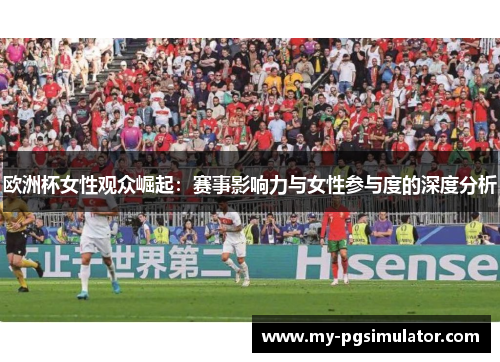 欧洲杯女性观众崛起：赛事影响力与女性参与度的深度分析