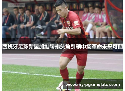 西班牙足球新星加维崭露头角引领中场革命未来可期