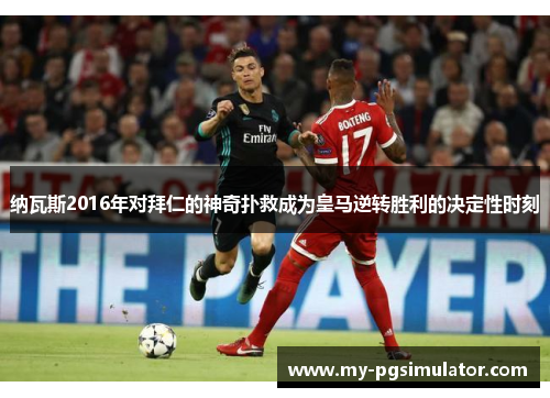 纳瓦斯2016年对拜仁的神奇扑救成为皇马逆转胜利的决定性时刻