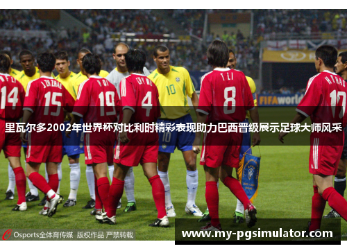 里瓦尔多2002年世界杯对比利时精彩表现助力巴西晋级展示足球大师风采