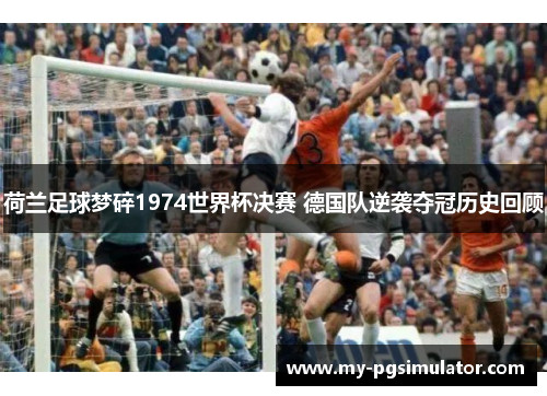 荷兰足球梦碎1974世界杯决赛 德国队逆袭夺冠历史回顾