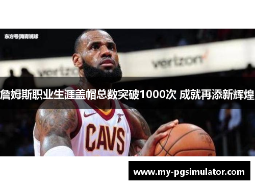 詹姆斯职业生涯盖帽总数突破1000次 成就再添新辉煌
