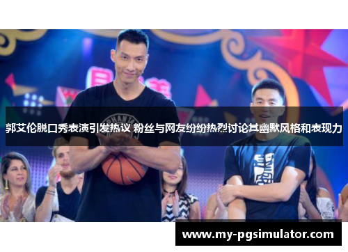郭艾伦脱口秀表演引发热议 粉丝与网友纷纷热烈讨论其幽默风格和表现力