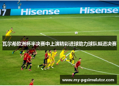 瓦尔希欧洲杯半决赛中上演精彩进球助力球队挺进决赛