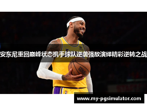 安东尼重回巅峰状态携手球队逆袭强敌演绎精彩逆转之战