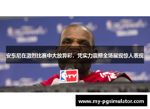 安东尼在激烈比赛中大放异彩，凭实力震撼全场展现惊人表现