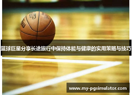 篮球巨星分享长途旅行中保持体能与健康的实用策略与技巧