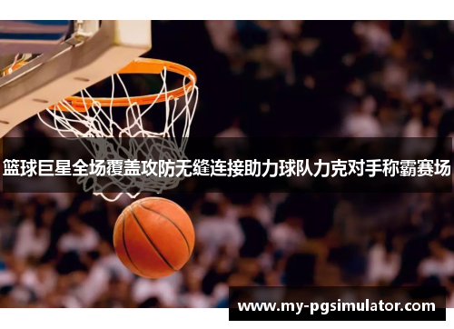 篮球巨星全场覆盖攻防无缝连接助力球队力克对手称霸赛场