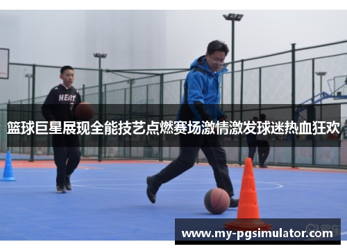 篮球巨星展现全能技艺点燃赛场激情激发球迷热血狂欢