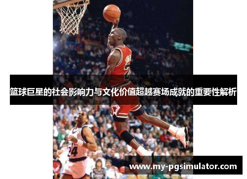 篮球巨星的社会影响力与文化价值超越赛场成就的重要性解析