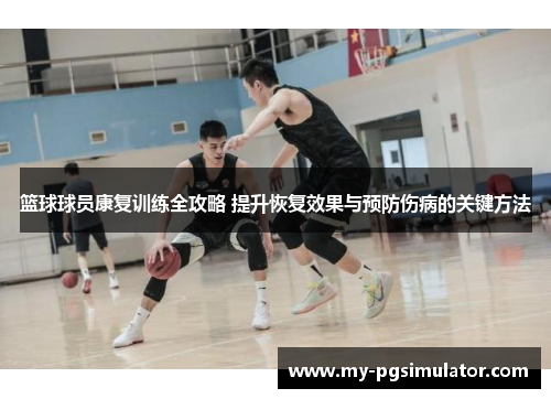 篮球球员康复训练全攻略 提升恢复效果与预防伤病的关键方法