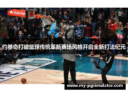 约基奇打破篮球传统革新赛场风格开启全新打法纪元