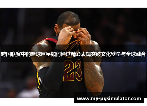 跨国联赛中的篮球巨星如何通过精彩表现突破文化壁垒与全球融合