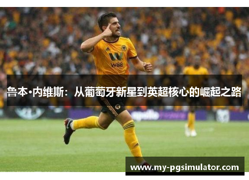 鲁本·内维斯：从葡萄牙新星到英超核心的崛起之路