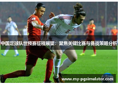 中国足球队世预赛征程展望：聚焦关键比赛与备战策略分析