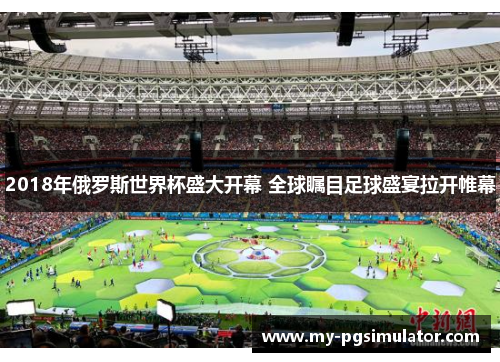 2018年俄罗斯世界杯盛大开幕 全球瞩目足球盛宴拉开帷幕