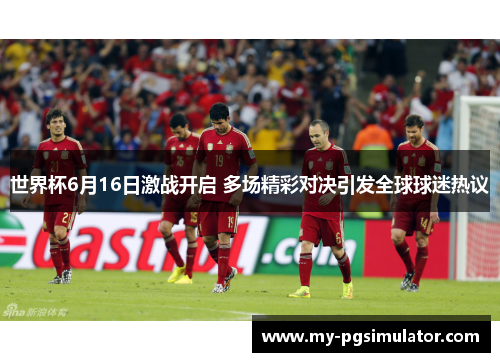 世界杯6月16日激战开启 多场精彩对决引发全球球迷热议