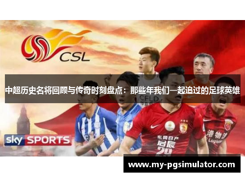 中超历史名将回顾与传奇时刻盘点：那些年我们一起追过的足球英雄