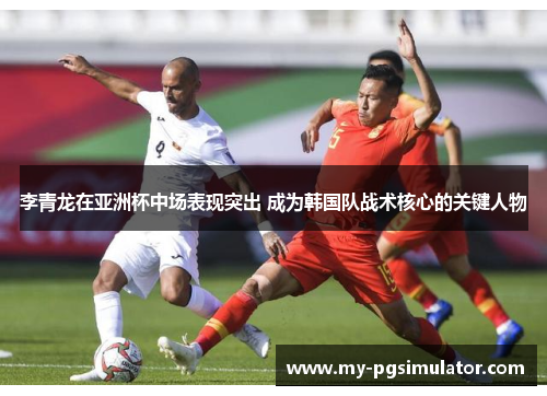 李青龙在亚洲杯中场表现突出 成为韩国队战术核心的关键人物