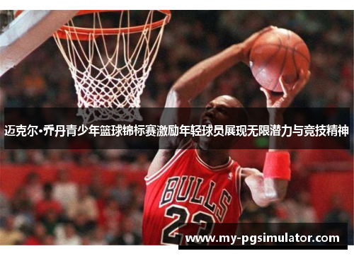 迈克尔·乔丹青少年篮球锦标赛激励年轻球员展现无限潜力与竞技精神