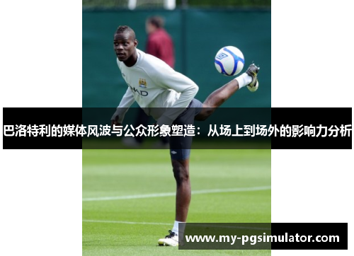巴洛特利的媒体风波与公众形象塑造：从场上到场外的影响力分析