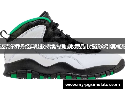 迈克尔乔丹经典鞋款持续热销成收藏品市场新宠引领潮流