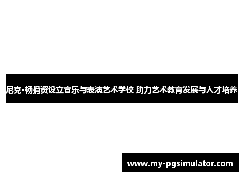 尼克·杨捐资设立音乐与表演艺术学校 助力艺术教育发展与人才培养