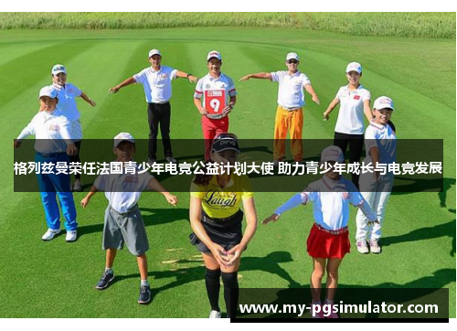 格列兹曼荣任法国青少年电竞公益计划大使 助力青少年成长与电竞发展