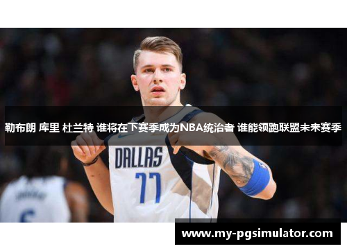 勒布朗 库里 杜兰特 谁将在下赛季成为NBA统治者 谁能领跑联盟未来赛季