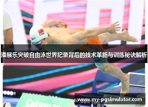 潘展乐突破自由泳世界纪录背后的技术革新与训练秘诀解析