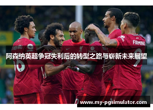 阿森纳英超争冠失利后的转型之路与崭新未来展望