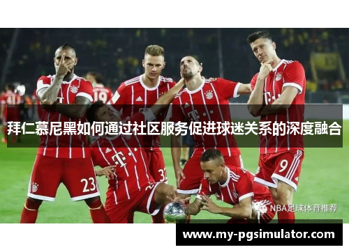 拜仁慕尼黑如何通过社区服务促进球迷关系的深度融合