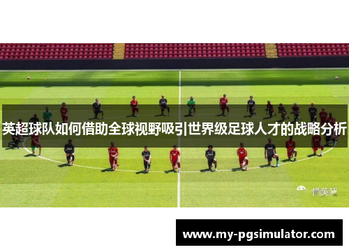 英超球队如何借助全球视野吸引世界级足球人才的战略分析
