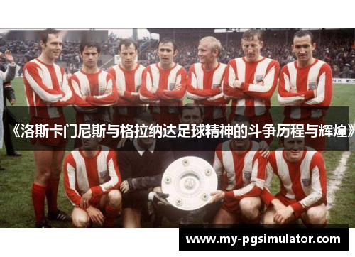 《洛斯卡门尼斯与格拉纳达足球精神的斗争历程与辉煌》