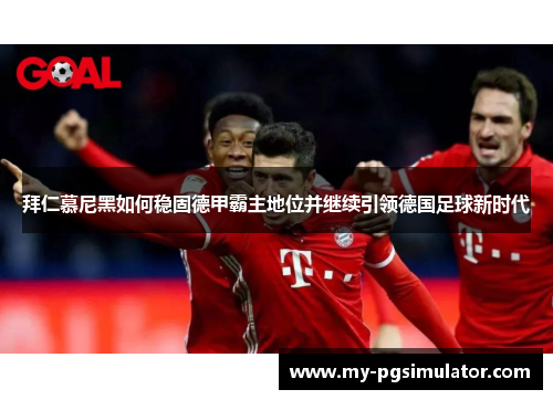 拜仁慕尼黑如何稳固德甲霸主地位并继续引领德国足球新时代