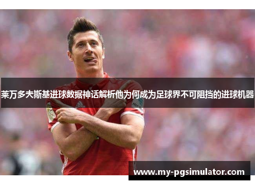 莱万多夫斯基进球数据神话解析他为何成为足球界不可阻挡的进球机器