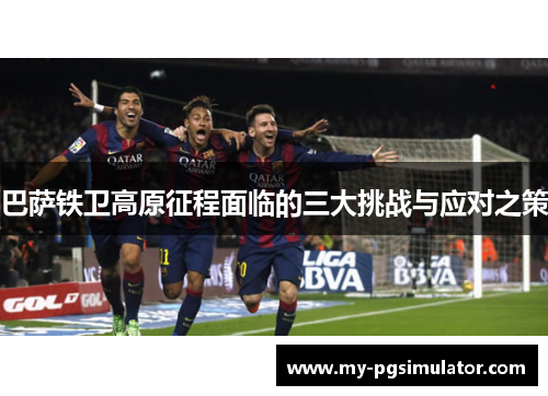巴萨铁卫高原征程面临的三大挑战与应对之策