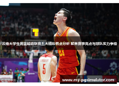 云南大学生男篮超级联赛五大精彩看点分析 聚焦赛事亮点与球队实力争锋
