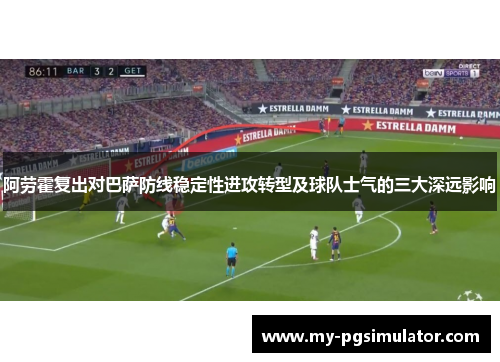 阿劳霍复出对巴萨防线稳定性进攻转型及球队士气的三大深远影响