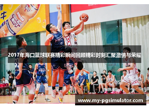 2017年海口篮球联赛精彩瞬间回顾精彩时刻汇聚激情与荣耀