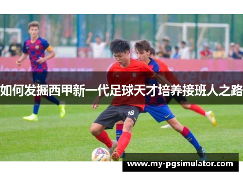 如何发掘西甲新一代足球天才培养接班人之路