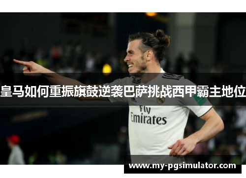 皇马如何重振旗鼓逆袭巴萨挑战西甲霸主地位